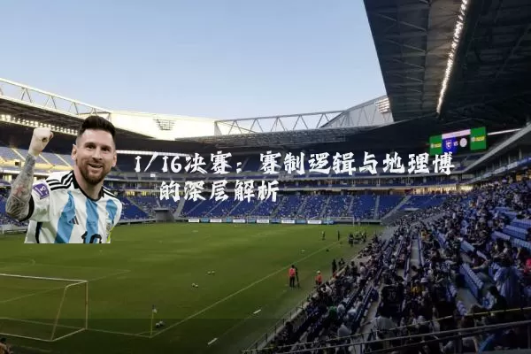 1/16决赛:赛制逻辑与地理博弈的深层解析