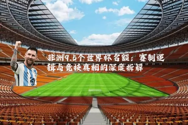 非洲9.5个世界杯名额:赛制逻辑与竞技真相的深度拆解