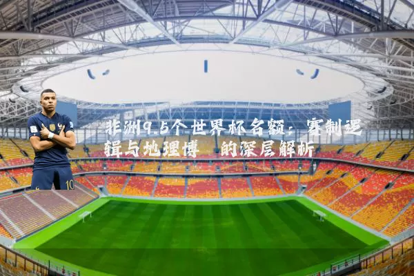 非洲9.5个世界杯名额:赛制逻辑与地理博弈的深层解析