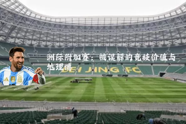 洲际附加赛:被误解的竞技价值与地理博弈