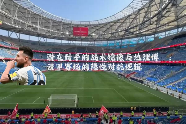 潜在对手的战术镜像与地理博弈:西甲赛场的隐性对抗逻辑