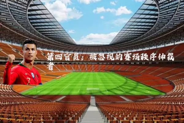 第四官员:被忽视的赛场秩序仲裁者