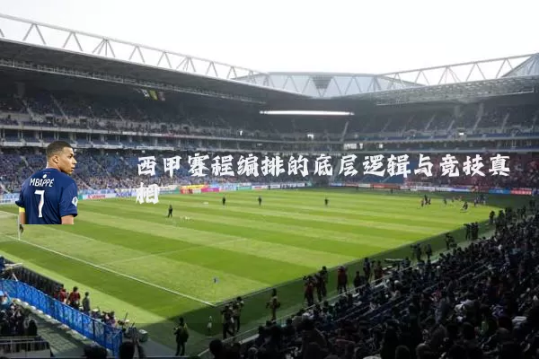 西甲赛程编排的底层逻辑与竞技真相