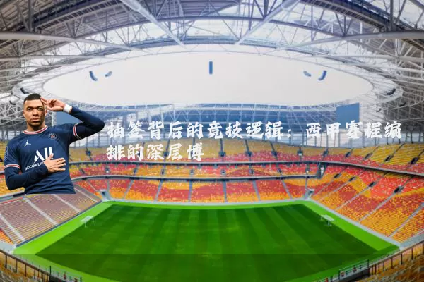 抽签背后的竞技逻辑:西甲赛程编排的深层博弈