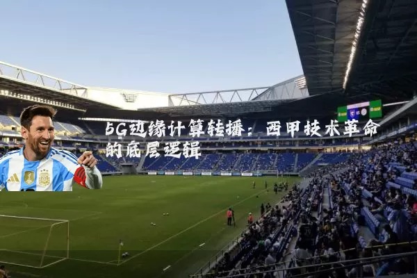 5G边缘计算转播:西甲技术革命的底层逻辑