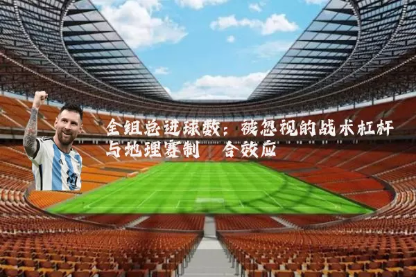 全组总进球数：被忽视的战术杠杆与地理赛制耦合效应