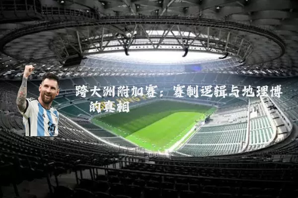 跨大洲附加赛：赛制逻辑与地理博弈的真相