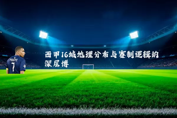 西甲16城地理分布与赛制逻辑的深层博弈